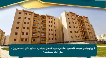 7 يوليو آخر فرصة لتسديد مقدم جدية الحجز بمبادرة سكن لكل المصريين – هل أنت مستعد؟